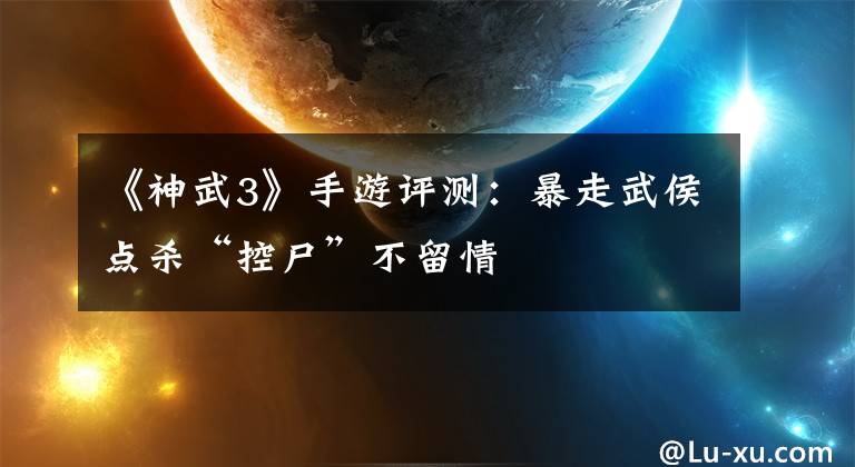 《神武3》手游评测：暴走武侯点杀“控尸”不留情文章配图