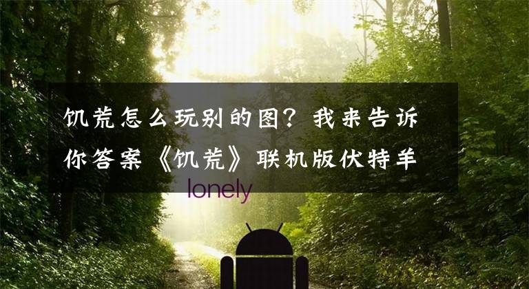 饥荒怎么玩别的图？我来告诉你答案《饥荒》联机版伏特羊迁移图文教学文章配图