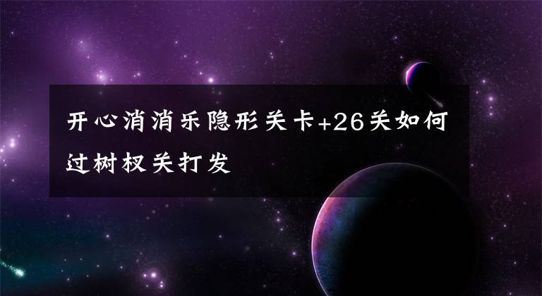 开心消消乐隐形关卡+26关如何过树杈关打发