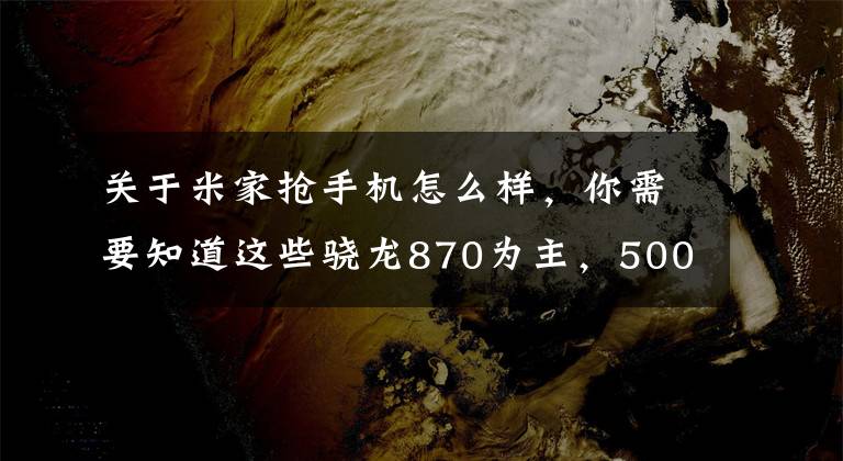 关于米家抢手机怎么样，你需要知道这些骁龙870为主，5000mAh电池+65W闪充为辅，它才是我们想要的千元机文章配图