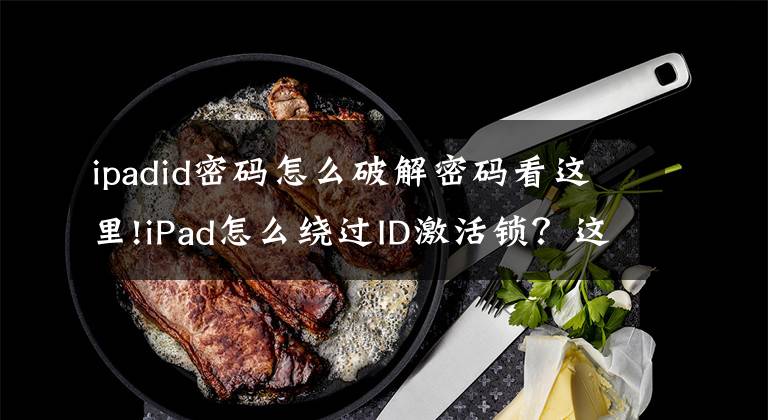 ipadid密码怎么破解密码看这里!iPad怎么绕过ID激活锁？这一招只需3个步骤，成本几乎为零文章配图