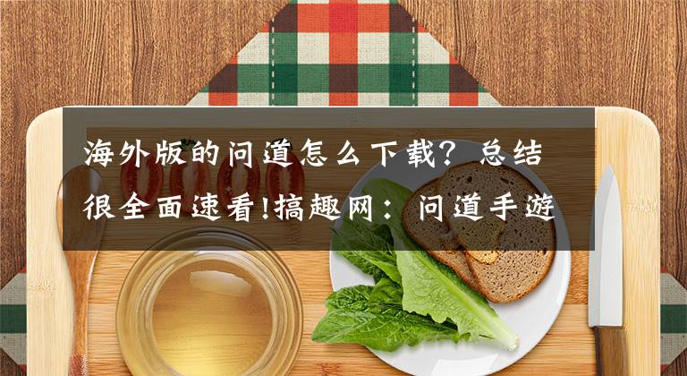 海外版的问道怎么下载？总结很全面速看!搞趣网：问道手游可以下载了吗 下载方法与地址介绍