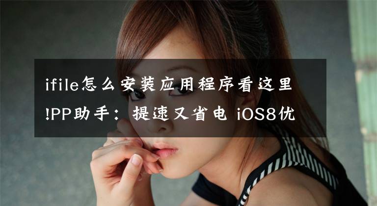 ifile怎么安装应用程序看这里!PP助手：提速又省电 iOS8优化加速大法文章配图
