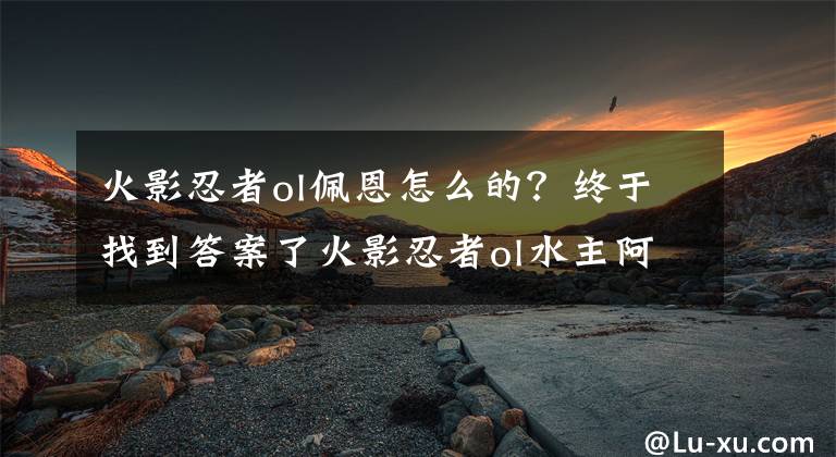 火影忍者ol佩恩怎么的？终于找到答案了火影忍者ol水主阿飞迪达拉阵容搭配攻略