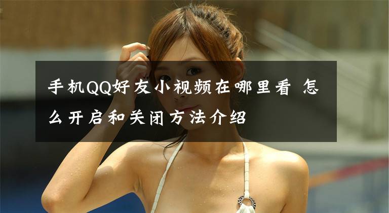 手机QQ好友小视频在哪里看 怎么开启和关闭方法介绍文章配图