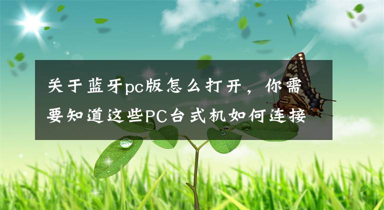 关于蓝牙pc版怎么打开，你需要知道这些PC台式机如何连接蓝牙耳机音箱？有TA轻松搞定，附图文操作教程文章配图