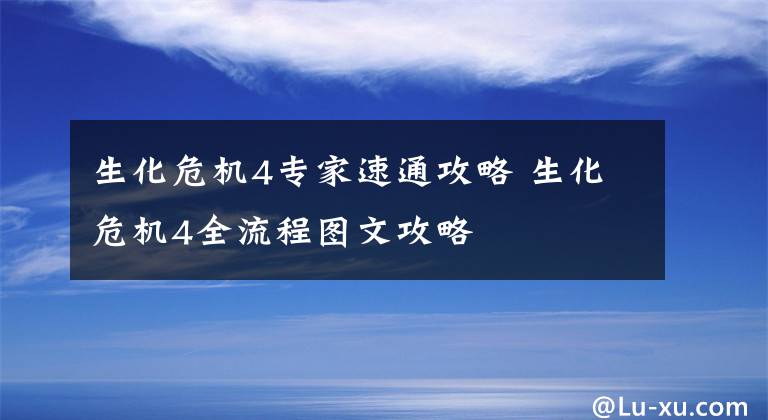 生化危机4专家速通攻略 生化危机4全流程图文攻略