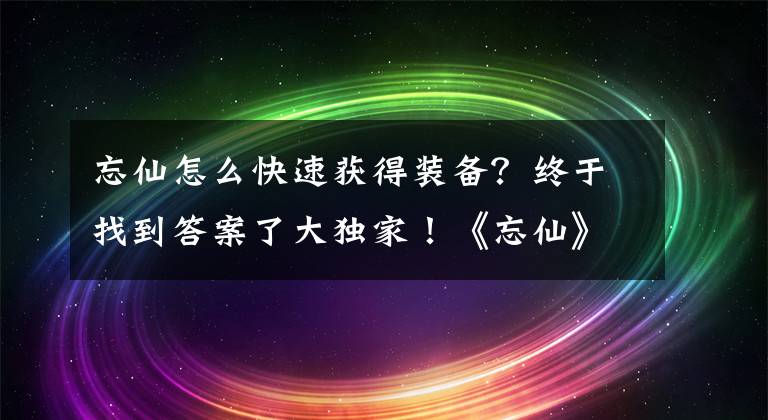 忘仙怎么快速获得装备？终于找到答案了大独家！《忘仙》220级法宝135级可携带