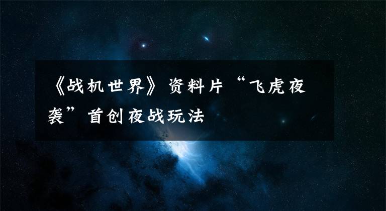 《战机世界》资料片“飞虎夜袭”首创夜战玩法文章配图