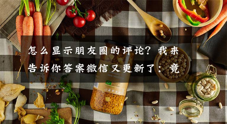 怎么显示朋友圈的评论？我来告诉你答案微信又更新了：竟然有这么多没用的新功能文章配图