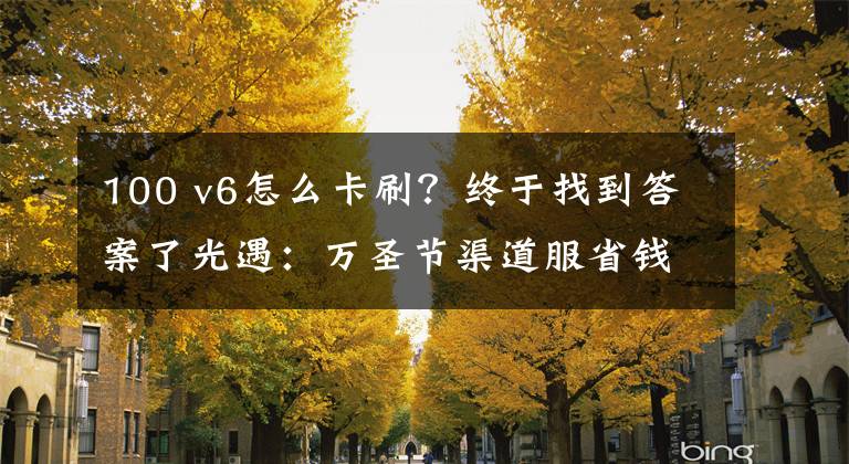 100 v6怎么卡刷？终于找到答案了光遇：万圣节渠道服省钱，华为服省105？详细攻略学起来