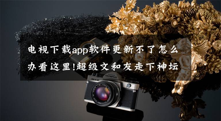 电视下载app软件更新不了怎么办看这里!超级文和友走下神坛文章配图