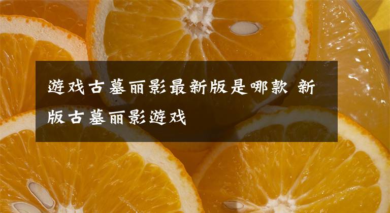 游戏古墓丽影最新版是哪款 新版古墓丽影游戏