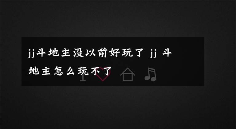 jj斗地主没以前好玩了 jj 斗地主怎么玩不了