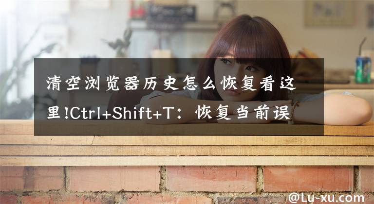 清空浏览器历史怎么恢复看这里!Ctrl+Shift+T：恢复当前误删除（关闭）的网页