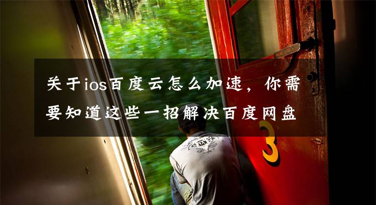 关于ios百度云怎么加速，你需要知道这些一招解决百度网盘限速问题，下载轻松上10M/S文章配图