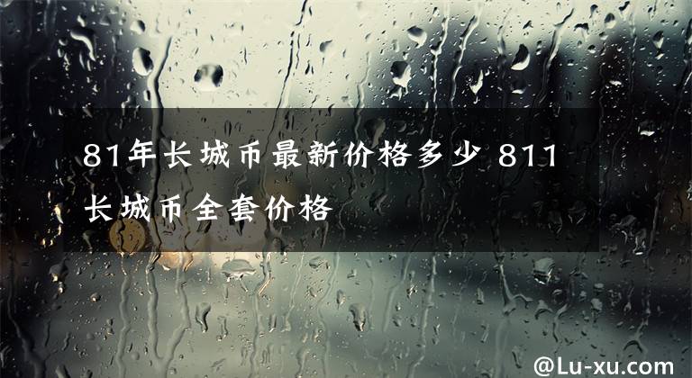 81年长城币最新价格多少 811长城币全套价格