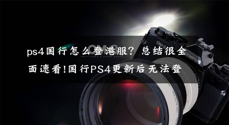 ps4国行怎么登港服？总结很全面速看!国行PS4更新后无法登陆外服？解决方案在这里