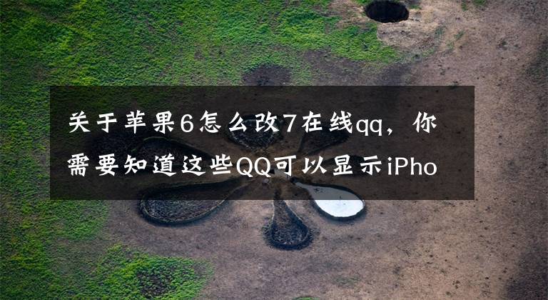 关于苹果6怎么改7在线qq，你需要知道这些QQ可以显示iPhone在线，其实其他机型也可以！文章配图