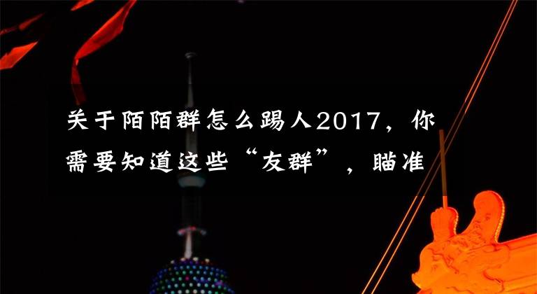 关于陌陌群怎么踢人2017，你需要知道这些“友群”，瞄准兴趣社交，以用户手机上的App定义IM群组