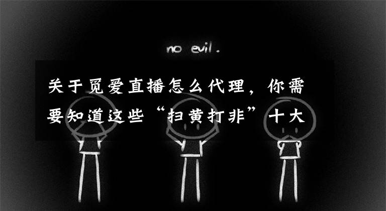 关于觅爱直播怎么代理，你需要知道这些“扫黄打非”十大案件公布：岳阳“狼友”直播平台在列