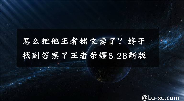 怎么把他王者铭文卖了？终于找到答案了王者荣耀6.28新版本更新后符文怎么卖？