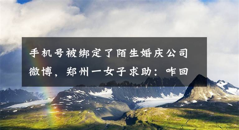 手机号被绑定了陌生婚庆公司微博，郑州一女子求助：咋回事？如何解绑？文章配图