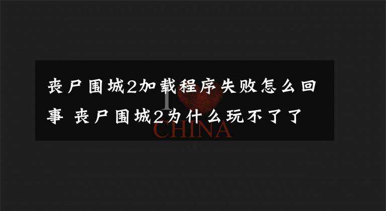 丧尸围城2加载程序失败怎么回事 丧尸围城2为什么玩不了了