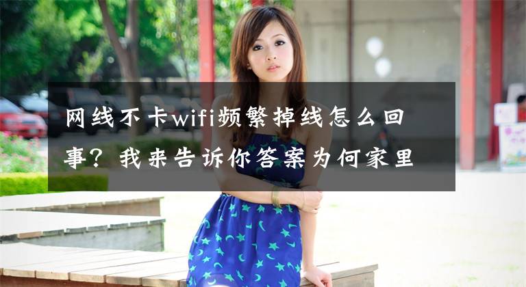 网线不卡wifi频繁掉线怎么回事？我来告诉你答案为何家里的无线WIFI不仅慢还总掉线？这4个方法让路由器稳定如牛文章配图