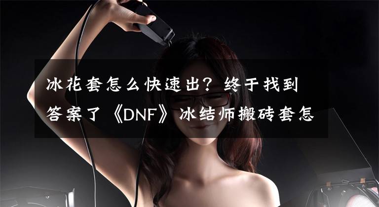 冰花套怎么快速出？终于找到答案了《DNF》冰结师搬砖套怎么选？冰结师搬砖套选择攻略图文详解