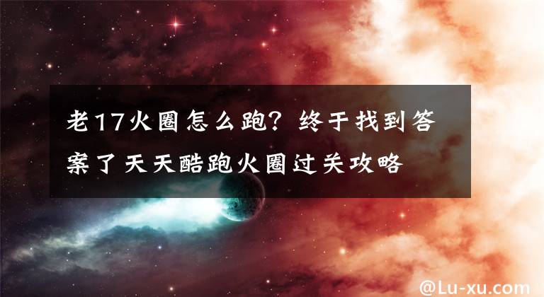 老17火圈怎么跑？终于找到答案了天天酷跑火圈过关攻略