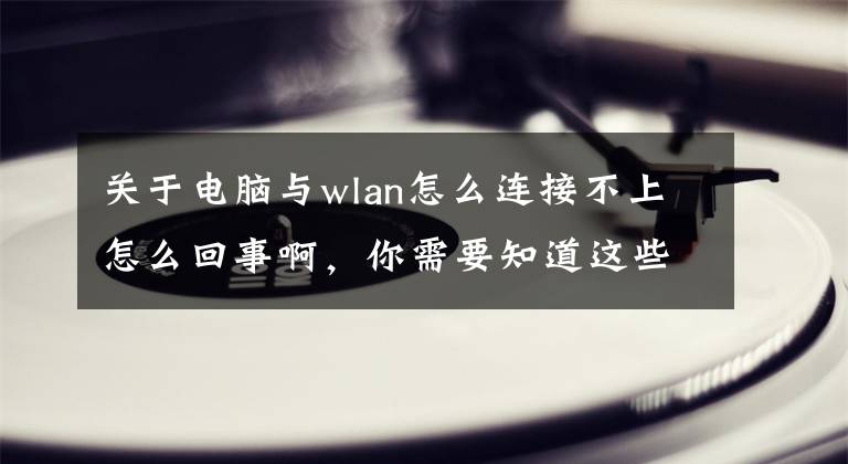 关于电脑与wlan怎么连接不上怎么回事啊，你需要知道这些电脑网络连接不上别着急，以下方法来救驾