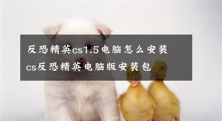 反恐精英cs1.5电脑怎么安装 cs反恐精英电脑版安装包