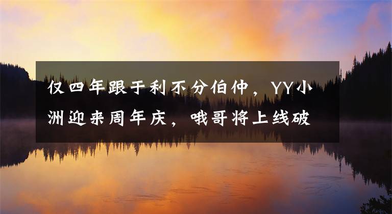 仅四年跟于利不分伯仲，YY小洲迎来周年庆，哦哥将上线破200万榜文章配图