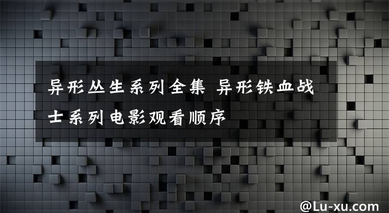 异形丛生系列全集 异形铁血战士系列电影观看顺序