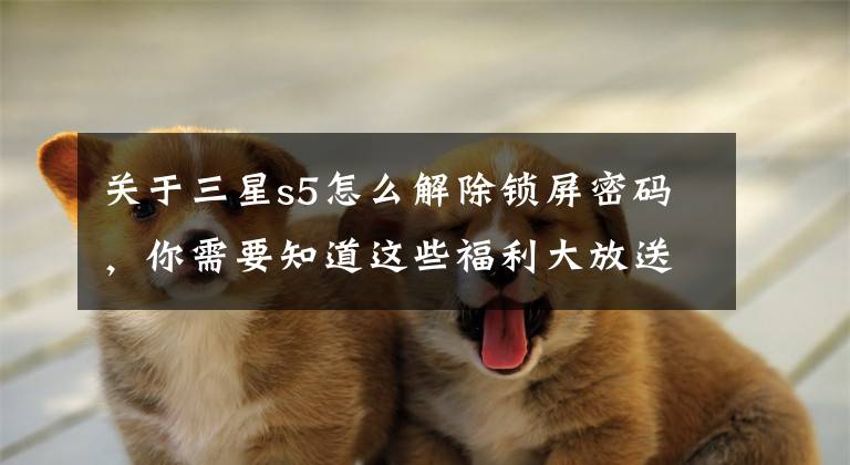 关于三星s5怎么解除锁屏密码，你需要知道这些福利大放送！三星手机通用解锁教程分享文章配图