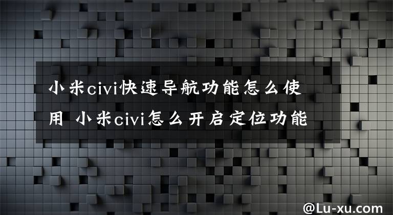 小米civi快速导航功能怎么使用 小米civi怎么开启定位功能文章配图