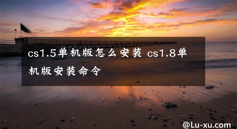 cs1.5单机版怎么安装 cs1.8单机版安装命令