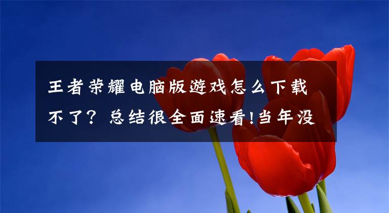 王者荣耀电脑版游戏怎么下载不了？总结很全面速看!当年没日没夜地玩游戏，为何如今却对游戏失去了兴趣文章配图