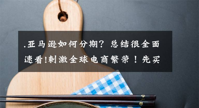 .亚马逊如何分期？总结很全面速看!刺激全球电商繁荣！先买后付双向利好，亚马逊终于推出该功能