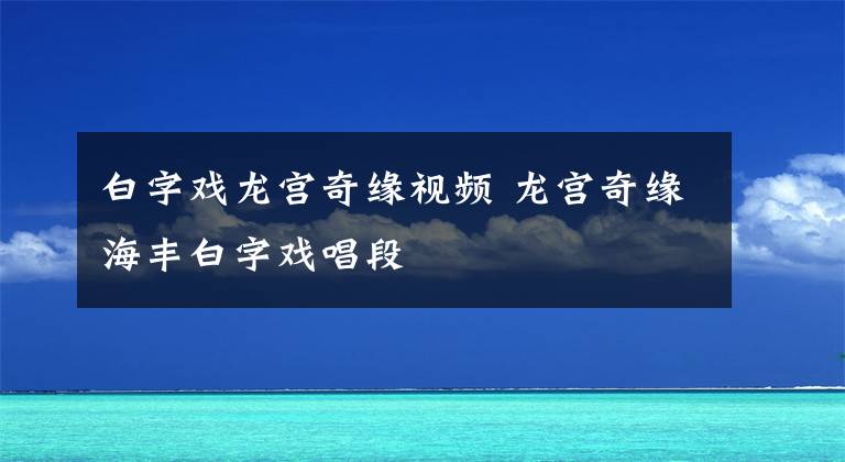 白字戏龙宫奇缘视频 龙宫奇缘海丰白字戏唱段