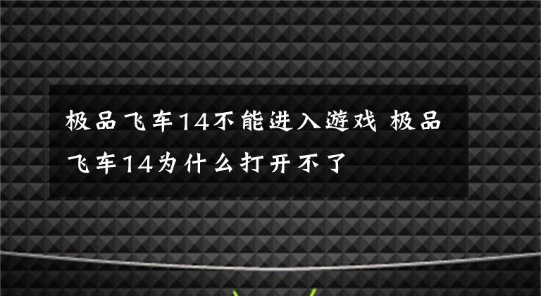 极品飞车14不能进入游戏 极品飞车14为什么打开不了