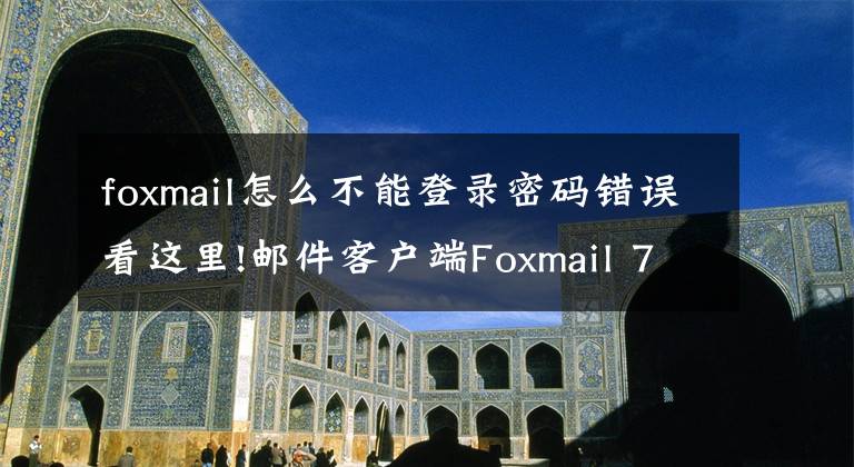 foxmail怎么不能登录密码错误看这里!邮件客户端Foxmail 7.2.6正式版官方下载