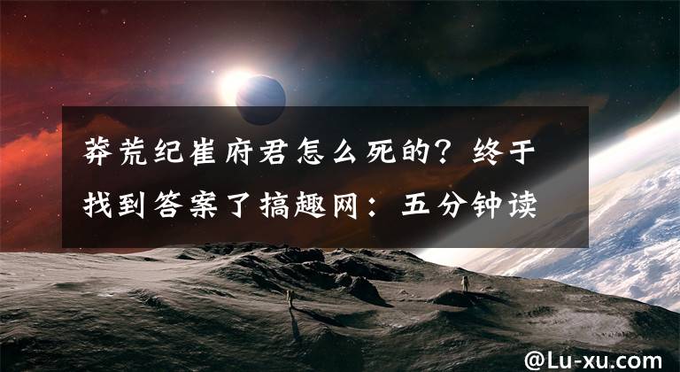 莽荒纪崔府君怎么死的？终于找到答案了搞趣网：五分钟读完《莽荒纪》 亲身体验修仙之旅文章配图