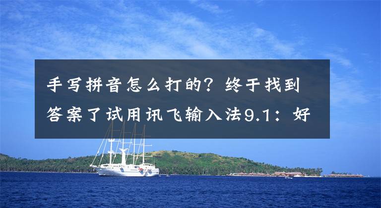 手写拼音怎么打的？终于找到答案了试用讯飞输入法9.1：好用、智能、神奇文章配图