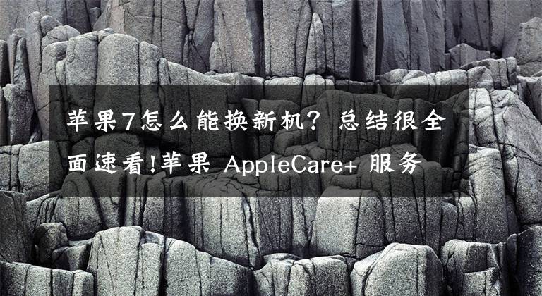 苹果7怎么能换新机？总结很全面速看!苹果 AppleCare+ 服务调整，如何为 iPhone 购买？