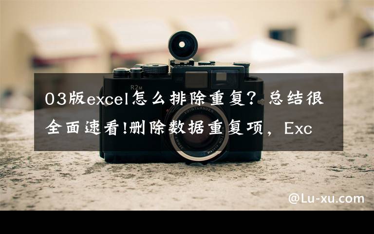 03版excel怎么排除重复？总结很全面速看!删除数据重复项，Excel中的这3种方法简单高效