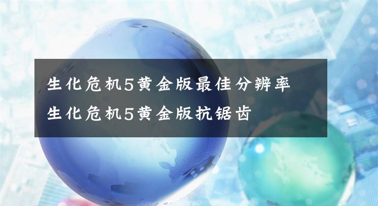 生化危机5黄金版最佳分辨率 生化危机5黄金版抗锯齿