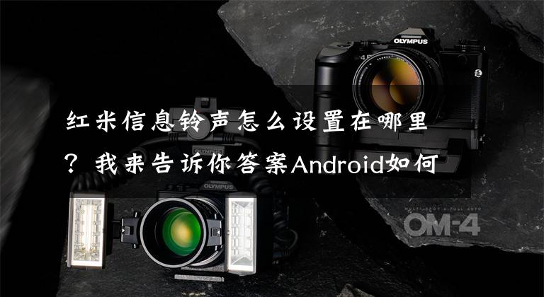 红米信息铃声怎么设置在哪里？我来告诉你答案Android如何设置自定义自己的手机，通知和短信铃声