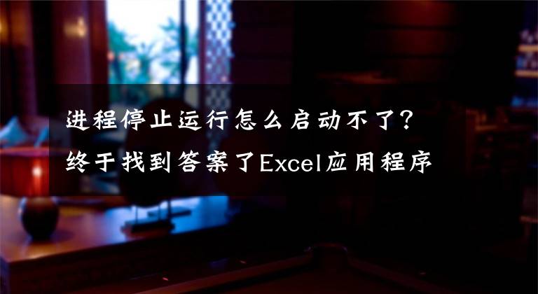 进程停止运行怎么启动不了？终于找到答案了Excel应用程序停止工作怎么办？文章配图